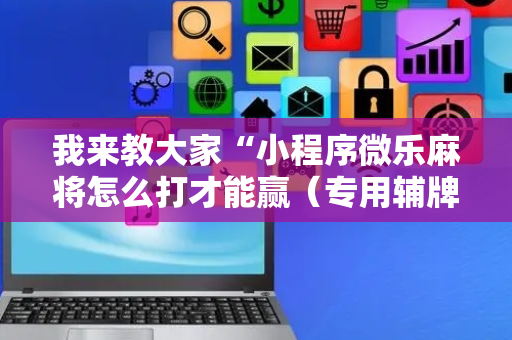我来教大家“小程序微乐麻将怎么打才能赢（专用辅牌神器免安装）