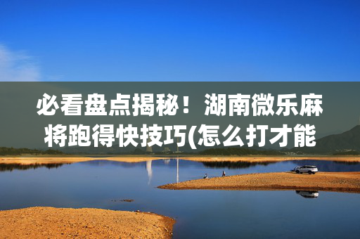 必看盘点揭秘！湖南微乐麻将跑得快技巧(怎么打才能赢)