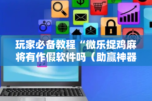 玩家必备教程“微乐捉鸡麻将有作假软件吗（助赢神器通用版）