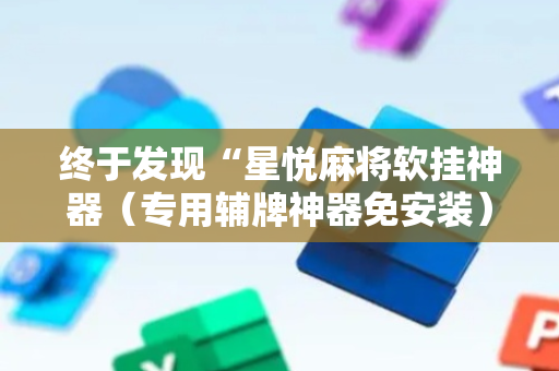 终于发现“星悦麻将软挂神器（专用辅牌神器免安装）