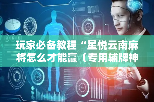 玩家必备教程“星悦云南麻将怎么才能赢（专用辅牌神器免安装）