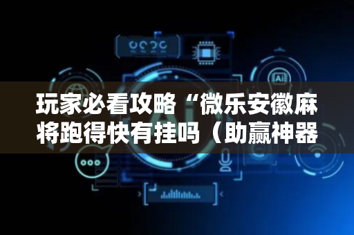 玩家必看攻略“微乐安徽麻将跑得快有挂吗（助赢神器通用版）