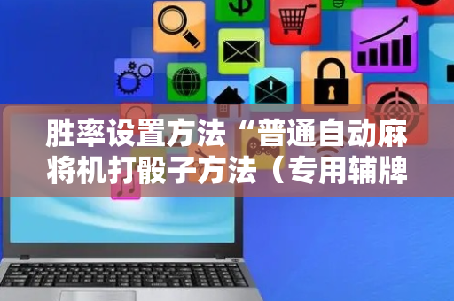 胜率设置方法“普通自动麻将机打骰子方法（专用辅牌神器免安装）