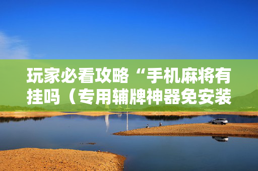 玩家必看攻略“手机麻将有挂吗（专用辅牌神器免安装）