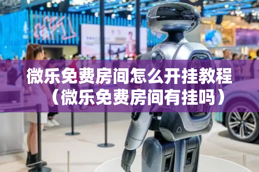 微乐免费房间怎么开挂教程（微乐免费房间有挂吗）