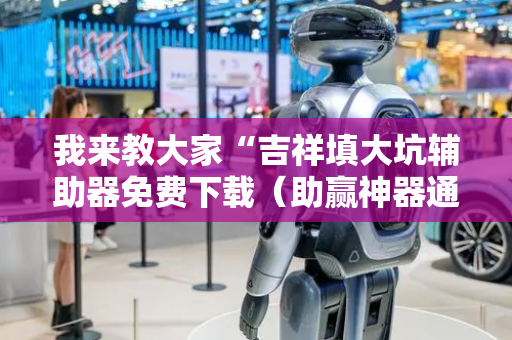 我来教大家“吉祥填大坑辅助器免费下载（助赢神器通用版）