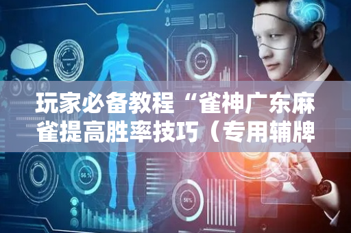 玩家必备教程“雀神广东麻雀提高胜率技巧（专用辅牌神器免安装）