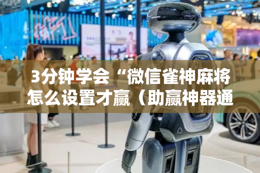 3分钟学会“微信雀神麻将怎么设置才赢（助赢神器通用版）
