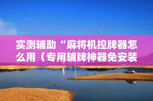 实测辅助“麻将机控牌器怎么用（专用辅牌神器免安装）
