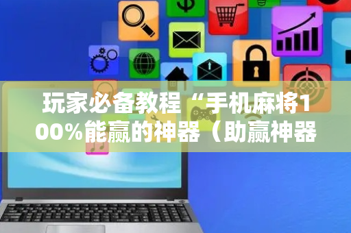 玩家必备教程“手机麻将100%能赢的神器（助赢神器通用版）