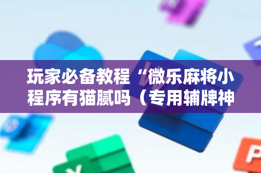 玩家必备教程“微乐麻将小程序有猫腻吗（专用辅牌神器免安装）
