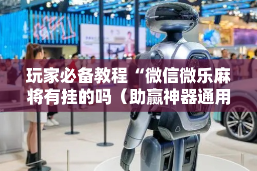 玩家必备教程“微信微乐麻将有挂的吗（助赢神器通用版）