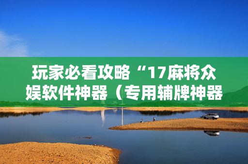 玩家必看攻略“17麻将众娱软件神器（专用辅牌神器免安装）