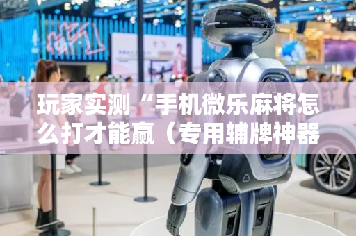 玩家实测“手机微乐麻将怎么打才能赢（专用辅牌神器免安装）