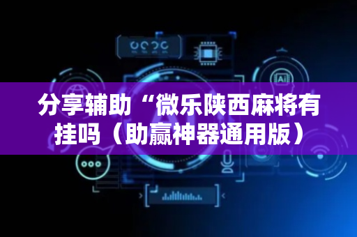 分享辅助“微乐陕西麻将有挂吗（助赢神器通用版）