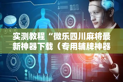 实测教程“微乐四川麻将最新神器下载（专用辅牌神器免安装）