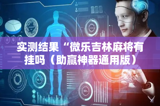 实测结果“微乐吉林麻将有挂吗（助赢神器通用版）
