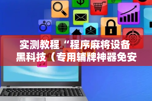 实测教程“程序麻将设备 黑科技（专用辅牌神器免安装）
