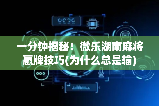 一分钟揭秘！微乐湖南麻将赢牌技巧(为什么总是输)