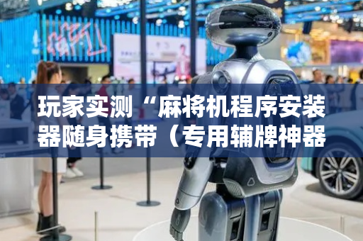 玩家实测“麻将机程序安装器随身携带（专用辅牌神器免安装）