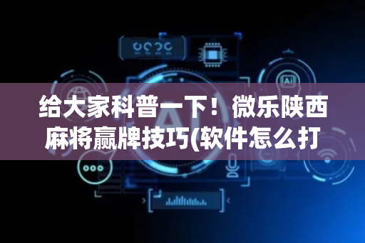 给大家科普一下！微乐陕西麻将赢牌技巧(软件怎么打赢)