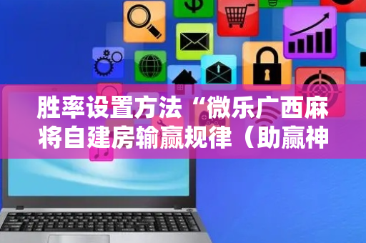 胜率设置方法“微乐广西麻将自建房输赢规律（助赢神器通用版）