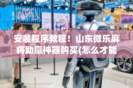 安装程序教程！山东微乐麻将助赢神器购买(怎么才能来好牌)