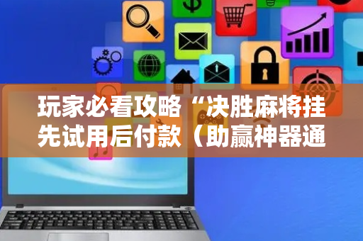 玩家必看攻略“决胜麻将挂先试用后付款（助赢神器通用版）