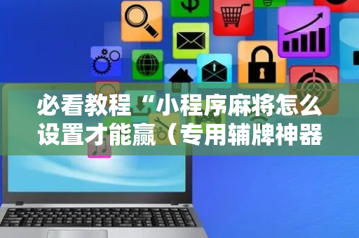 必看教程“小程序麻将怎么设置才能赢（专用辅牌神器免安装）