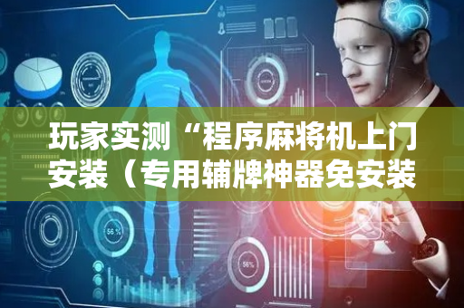 玩家实测“程序麻将机上门安装（专用辅牌神器免安装）
