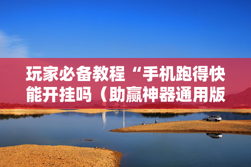 玩家必备教程“手机跑得快能开挂吗（助赢神器通用版）