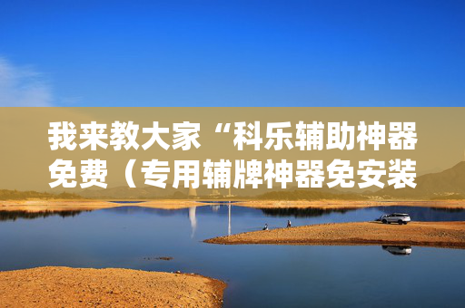 我来教大家“科乐辅助神器免费（专用辅牌神器免安装）