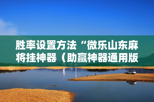 胜率设置方法“微乐山东麻将挂神器（助赢神器通用版）