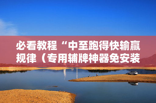 必看教程“中至跑得快输赢规律（专用辅牌神器免安装）