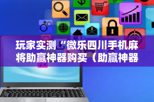 玩家实测“微乐四川手机麻将助赢神器购买（助赢神器通用版）