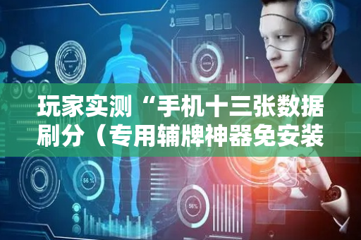 玩家实测“手机十三张数据刷分（专用辅牌神器免安装）