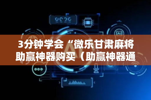 3分钟学会“微乐甘肃麻将助赢神器购买（助赢神器通用版）