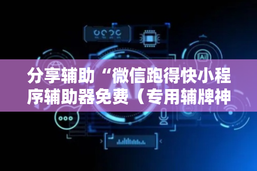 分享辅助“微信跑得快小程序辅助器免费（专用辅牌神器免安装）