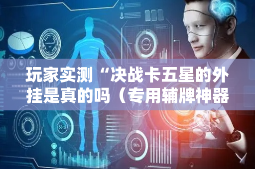 玩家实测“决战卡五星的外挂是真的吗（专用辅牌神器免安装）