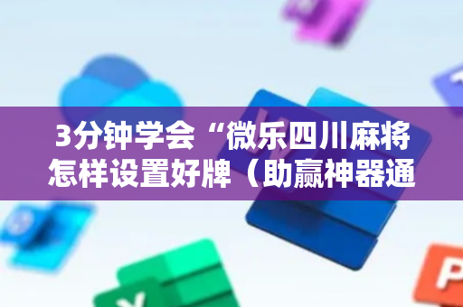 3分钟学会“微乐四川麻将怎样设置好牌（助赢神器通用版）