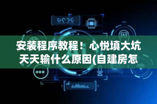 安装程序教程！心悦填大坑天天输什么原因(自建房怎么赢)