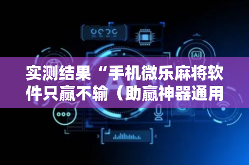 实测结果“手机微乐麻将软件只赢不输（助赢神器通用版）
