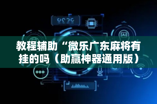 教程辅助“微乐广东麻将有挂的吗（助赢神器通用版）