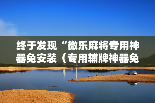 终于发现“微乐麻将专用神器免安装（专用辅牌神器免安装）