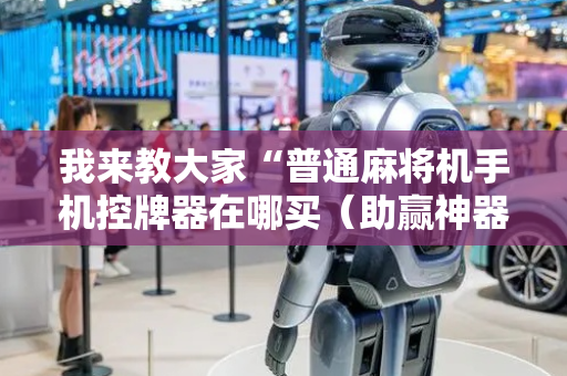 我来教大家“普通麻将机手机控牌器在哪买（助赢神器通用版）