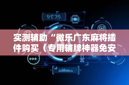实测辅助“微乐广东麻将插件购买（专用辅牌神器免安装）