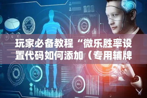 玩家必备教程“微乐胜率设置代码如何添加（专用辅牌神器免安装）