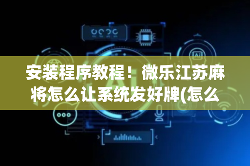 安装程序教程！微乐江苏麻将怎么让系统发好牌(怎么打会赢)