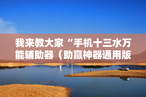 我来教大家“手机十三水万能辅助器（助赢神器通用版）