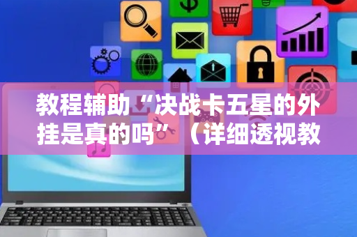 教程辅助“决战卡五星的外挂是真的吗”（详细透视教程）-哔哩哔哩
